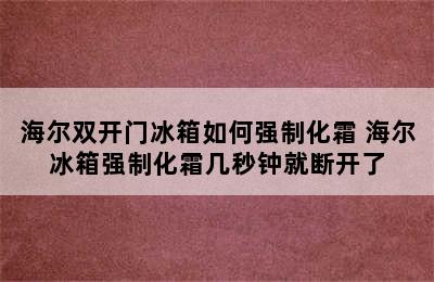 海尔双开门冰箱如何强制化霜 海尔冰箱强制化霜几秒钟就断开了